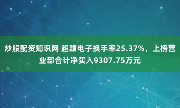 炒股配資知識(shí)網(wǎng) 超穎電子換手率25.37%，上榜營(yíng)業(yè)部合計(jì)凈買(mǎi)入9307.75萬(wàn)元